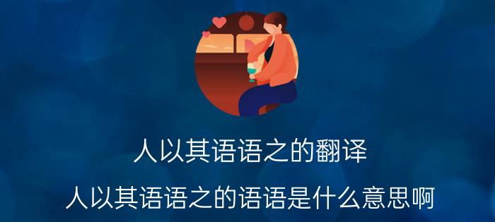 人以其语语之的翻译 人以其语语之的语语是什么意思啊？